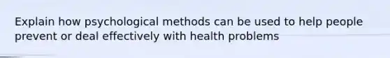 Explain how psychological methods can be used to help people prevent or deal effectively with health problems