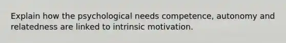 Explain how the psychological needs competence, autonomy and relatedness are linked to intrinsic motivation.