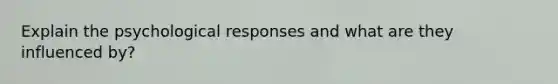 Explain the psychological responses and what are they influenced by?