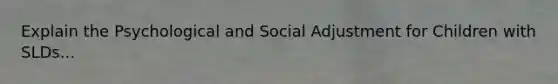 Explain the Psychological and Social Adjustment for Children with SLDs...