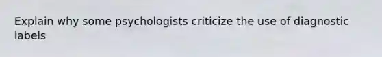 Explain why some psychologists criticize the use of diagnostic labels