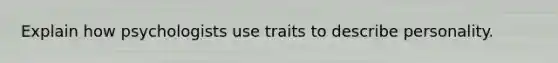 Explain how psychologists use traits to describe personality.