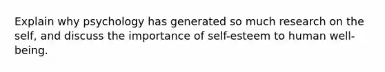 Explain why psychology has generated so much research on the self, and discuss the importance of self-esteem to human well-being.