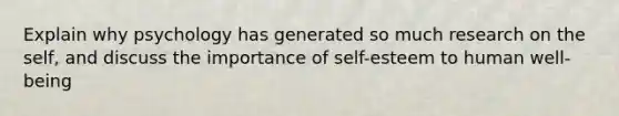 Explain why psychology has generated so much research on the self, and discuss the importance of self-esteem to human well-being