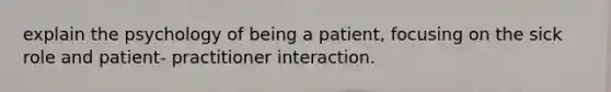 explain the psychology of being a patient, focusing on the sick role and patient- practitioner interaction.