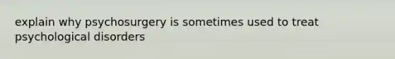 explain why psychosurgery is sometimes used to treat psychological disorders