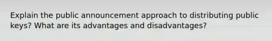 Explain the public announcement approach to distributing public keys? What are its advantages and disadvantages?