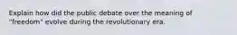 Explain how did the public debate over the meaning of "freedom" evolve during the revolutionary era.