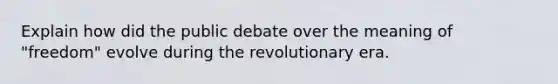 Explain how did the public debate over the meaning of "freedom" evolve during the revolutionary era.