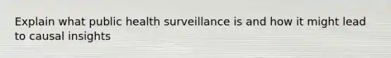 Explain what public health surveillance is and how it might lead to causal insights