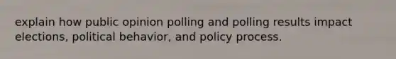 explain how public opinion polling and polling results impact elections, political behavior, and policy process.