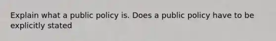 Explain what a public policy is. Does a public policy have to be explicitly stated