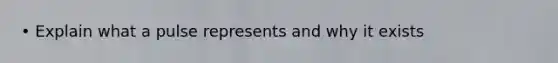 • Explain what a pulse represents and why it exists