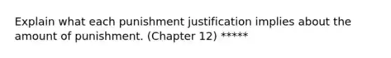 Explain what each punishment justification implies about the amount of punishment. (Chapter 12) *****