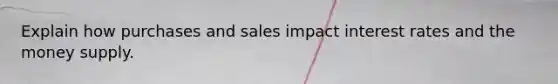 Explain how purchases and sales impact interest rates and the money supply.