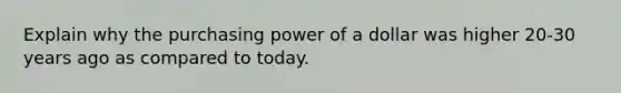 Explain why the purchasing power of a dollar was higher 20-30 years ago as compared to today.