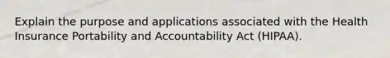 Explain the purpose and applications associated with the Health Insurance Portability and Accountability Act (HIPAA).