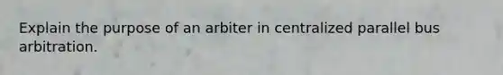 Explain the purpose of an arbiter in centralized parallel bus arbitration.