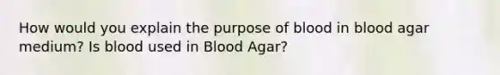 How would you explain the purpose of blood in blood agar medium? Is blood used in Blood Agar?