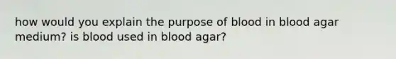 how would you explain the purpose of blood in blood agar medium? is blood used in blood agar?