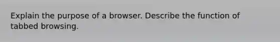 Explain the purpose of a browser. Describe the function of tabbed browsing.