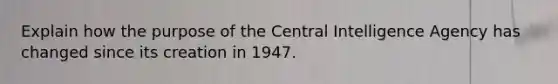 Explain how the purpose of the Central Intelligence Agency has changed since its creation in 1947.