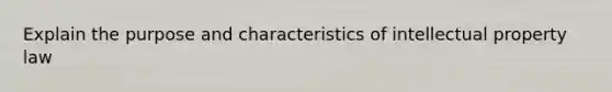 Explain the purpose and characteristics of intellectual property law