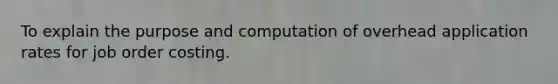 To explain the purpose and computation of overhead application rates for job order costing.