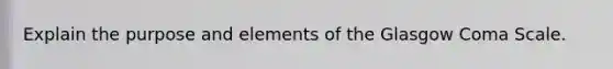 Explain the purpose and elements of the Glasgow Coma Scale.