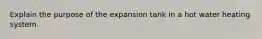 Explain the purpose of the expansion tank in a hot water heating system.