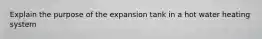 Explain the purpose of the expansion tank in a hot water heating system