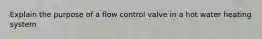 Explain the purpose of a flow control valve in a hot water heating system