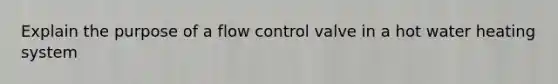 Explain the purpose of a flow control valve in a hot water heating system