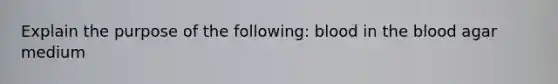 Explain the purpose of the following: blood in the blood agar medium