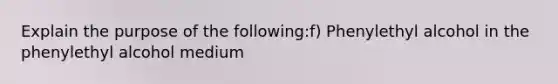 Explain the purpose of the following:f) Phenylethyl alcohol in the phenylethyl alcohol medium