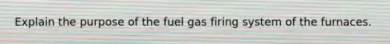 Explain the purpose of the fuel gas firing system of the furnaces.