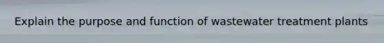 Explain the purpose and function of wastewater treatment plants