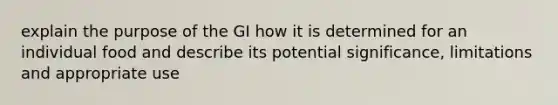 explain the purpose of the GI how it is determined for an individual food and describe its potential significance, limitations and appropriate use