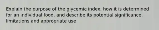 Explain the purpose of the glycemic index, how it is determined for an individual food, and describe its potential significance, limitations and appropriate use