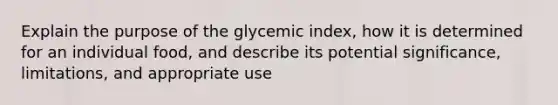 Explain the purpose of the glycemic index, how it is determined for an individual food, and describe its potential significance, limitations, and appropriate use