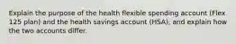 Explain the purpose of the health flexible spending account (Flex 125 plan) and the health savings account (HSA), and explain how the two accounts differ.