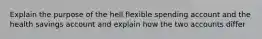 Explain the purpose of the hell flexible spending account and the health savings account and explain how the two accounts differ