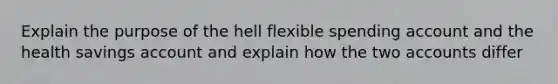 Explain the purpose of the hell flexible spending account and the health savings account and explain how the two accounts differ