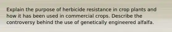 Explain the purpose of herbicide resistance in crop plants and how it has been used in commercial crops. Describe the controversy behind the use of genetically engineered alfalfa.