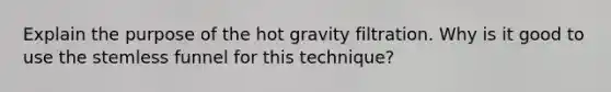 Explain the purpose of the hot gravity filtration. Why is it good to use the stemless funnel for this technique?