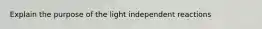 Explain the purpose of the light independent reactions