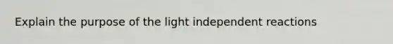 Explain the purpose of the light independent reactions