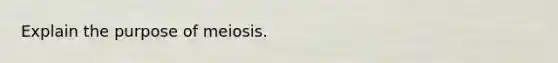 Explain the purpose of meiosis.