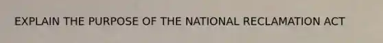 EXPLAIN THE PURPOSE OF THE NATIONAL RECLAMATION ACT