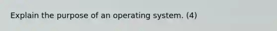 Explain the purpose of an operating system. (4)